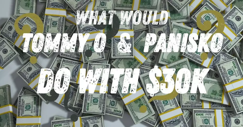 What would Tommy O and Panisko do with 30 Thousand dollars?